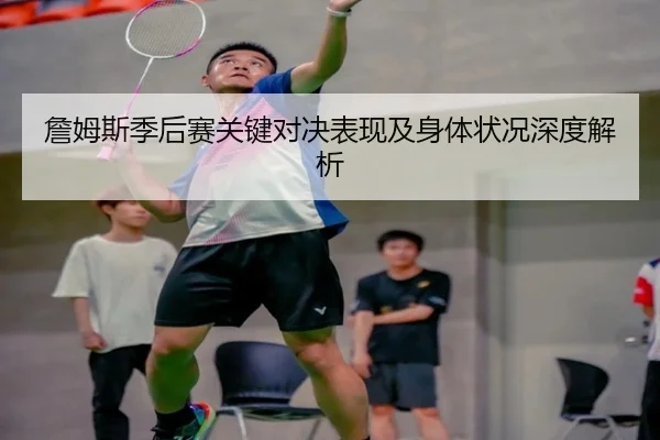 詹姆斯季后赛关键对决表现及身体状况深度解析